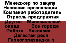 Менеджер по закупу › Название организации ­ Компания-работодатель › Отрасль предприятия ­ Другое › Минимальный оклад ­ 1 - Все города Работа » Вакансии   . Дагестан респ.,Геологоразведка п.